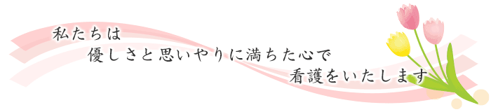 私たちはやさしさと思いやりに満ちた心で看護をいたします